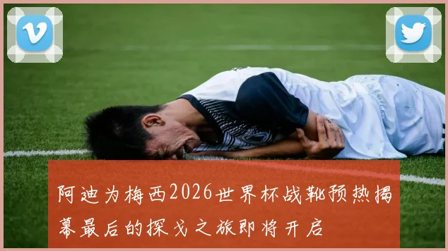 阿迪为梅西2026世界杯战靴预热揭幕最后的探戈之旅即将开启