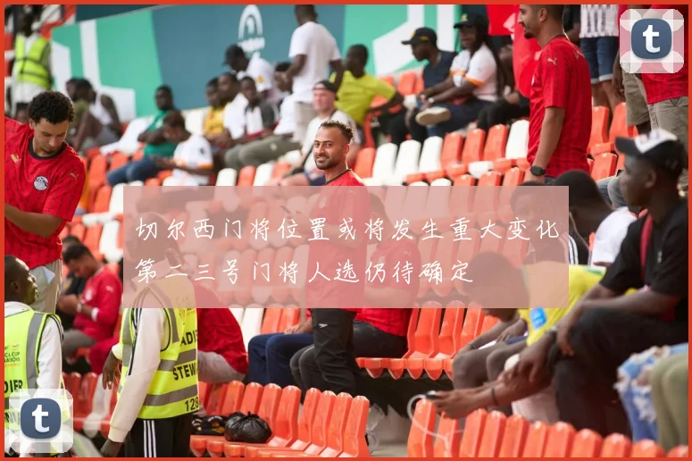 切尔西门将位置或将发生重大变化第二三号门将人选仍待确定