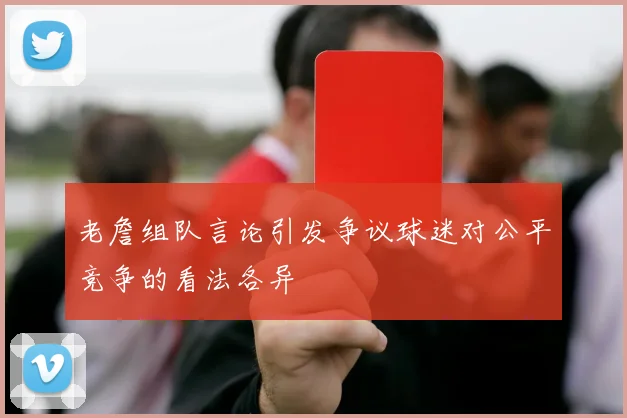 老詹组队言论引发争议球迷对公平竞争的看法各异