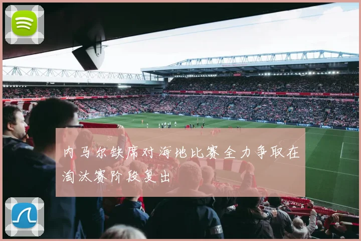内马尔缺席对海地比赛全力争取在淘汰赛阶段复出