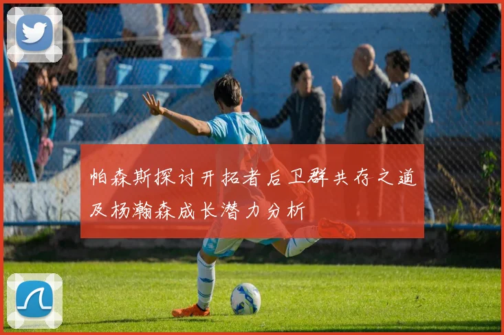 帕森斯探讨开拓者后卫群共存之道及杨瀚森成长潜力分析