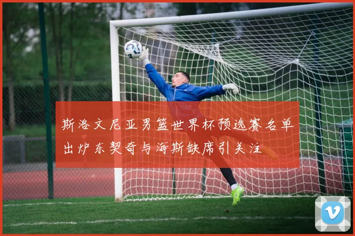 斯洛文尼亚男篮世界杯预选赛名单出炉东契奇与海斯缺席引关注