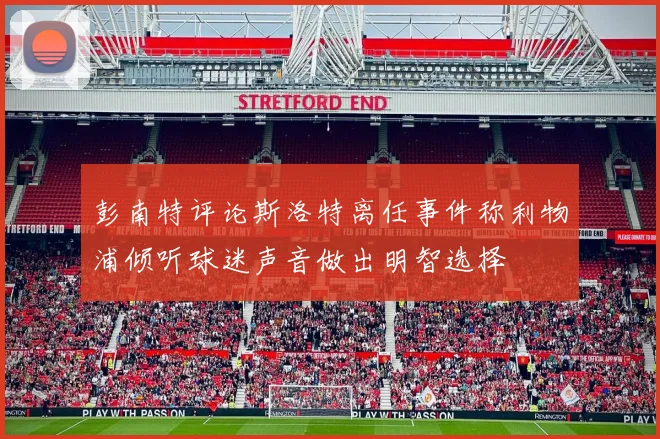 彭南特评论斯洛特离任事件称利物浦倾听球迷声音做出明智选择