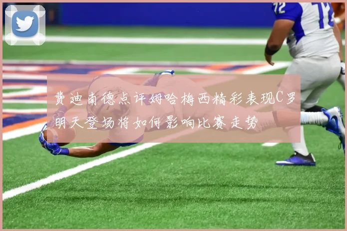 费迪南德点评姆哈梅西精彩表现C罗明天登场将如何影响比赛走势
