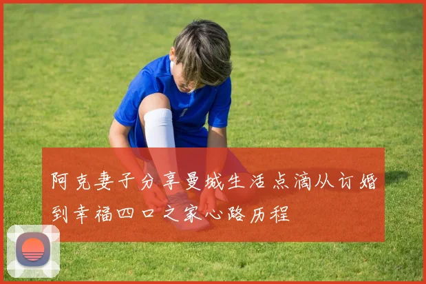 阿克妻子分享曼城生活点滴从订婚到幸福四口之家心路历程