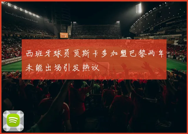 西班牙球员莫斯卡多加盟巴黎两年未能出场引发热议
