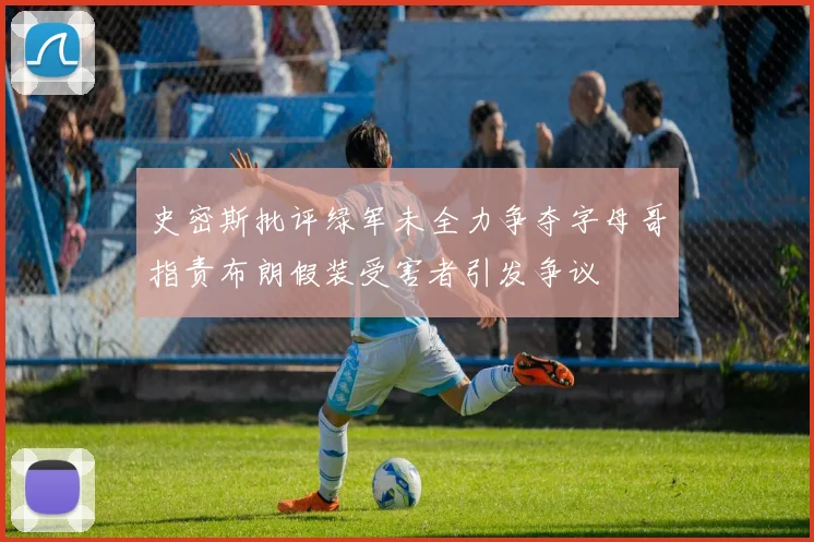 史密斯批评绿军未全力争夺字母哥指责布朗假装受害者引发争议