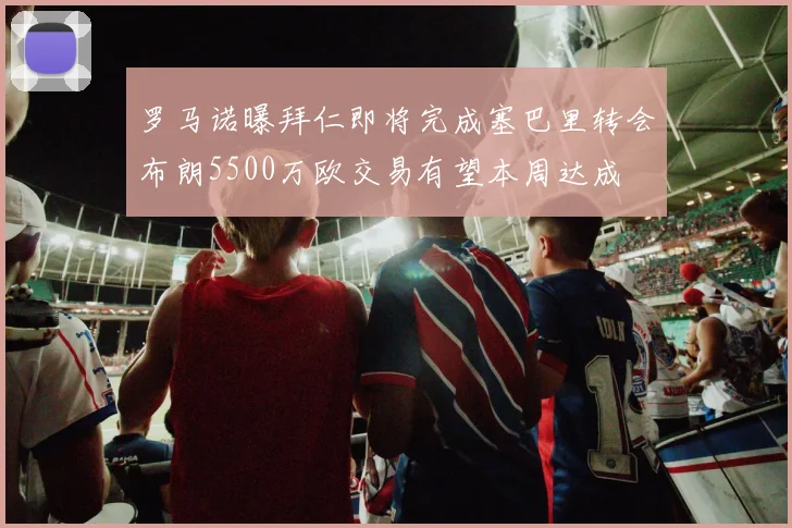 罗马诺曝拜仁即将完成塞巴里转会布朗5500万欧交易有望本周达成