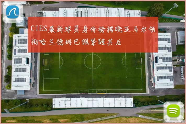 CIES最新球员身价榜揭晓亚马尔领衔哈兰德姆巴佩紧随其后